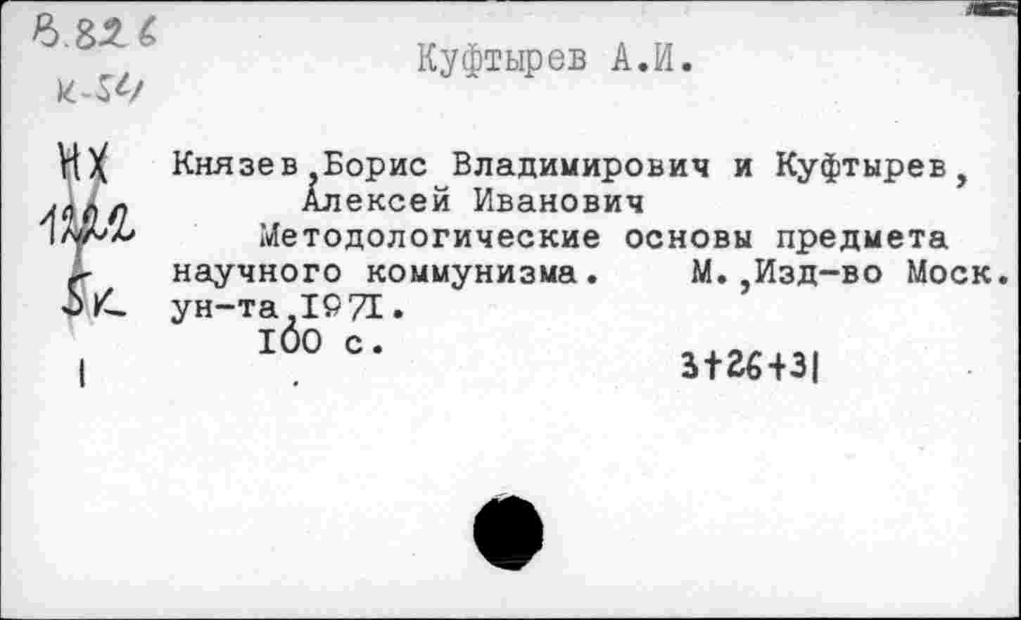 ﻿> 82 6
Куфтырев А.И.
их
Князев,Борис Владимирович и Куфтырев, Алексей Иванович
Методологические основы предмета научного коммунизма. М.,Изд-во Моск ун-та ,1971.
100 с.
3136431